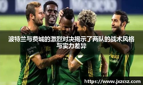 波特兰与费城的激烈对决揭示了两队的战术风格与实力差异